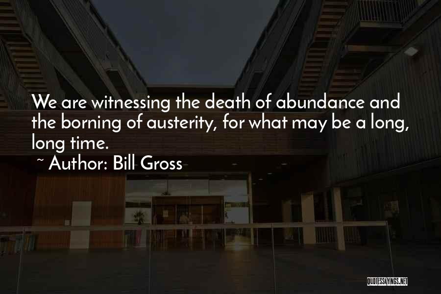 Bill Gross Quotes: We Are Witnessing The Death Of Abundance And The Borning Of Austerity, For What May Be A Long, Long Time.