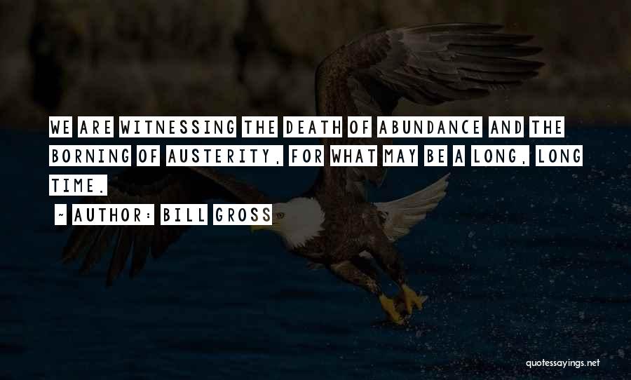 Bill Gross Quotes: We Are Witnessing The Death Of Abundance And The Borning Of Austerity, For What May Be A Long, Long Time.