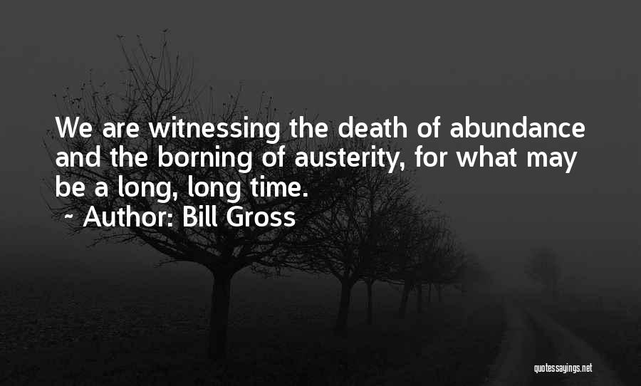 Bill Gross Quotes: We Are Witnessing The Death Of Abundance And The Borning Of Austerity, For What May Be A Long, Long Time.