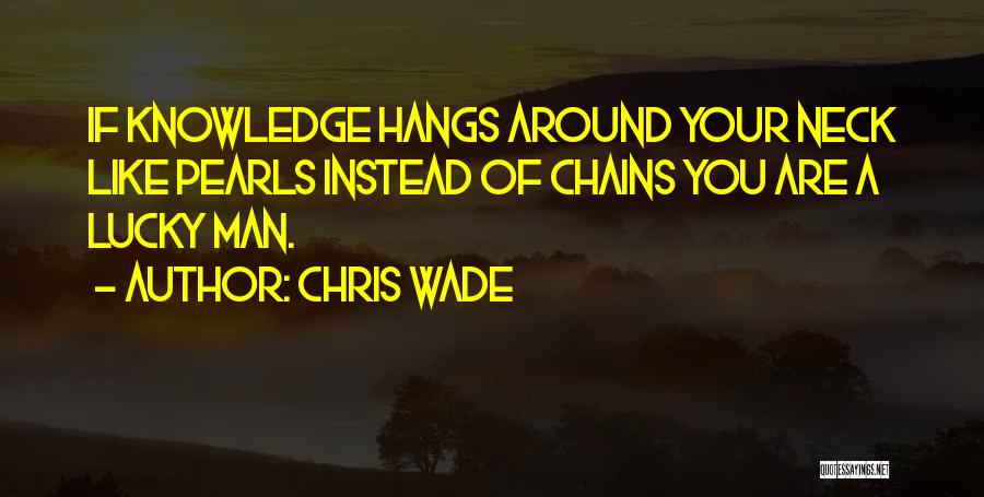 Chris Wade Quotes: If Knowledge Hangs Around Your Neck Like Pearls Instead Of Chains You Are A Lucky Man.