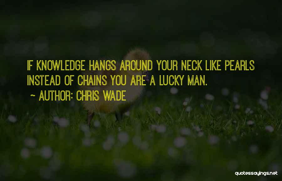Chris Wade Quotes: If Knowledge Hangs Around Your Neck Like Pearls Instead Of Chains You Are A Lucky Man.