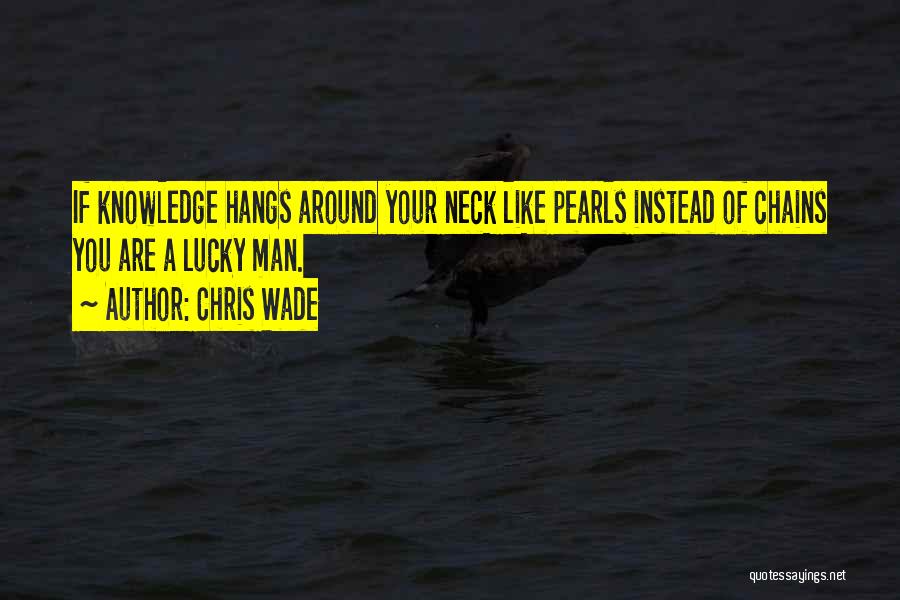 Chris Wade Quotes: If Knowledge Hangs Around Your Neck Like Pearls Instead Of Chains You Are A Lucky Man.