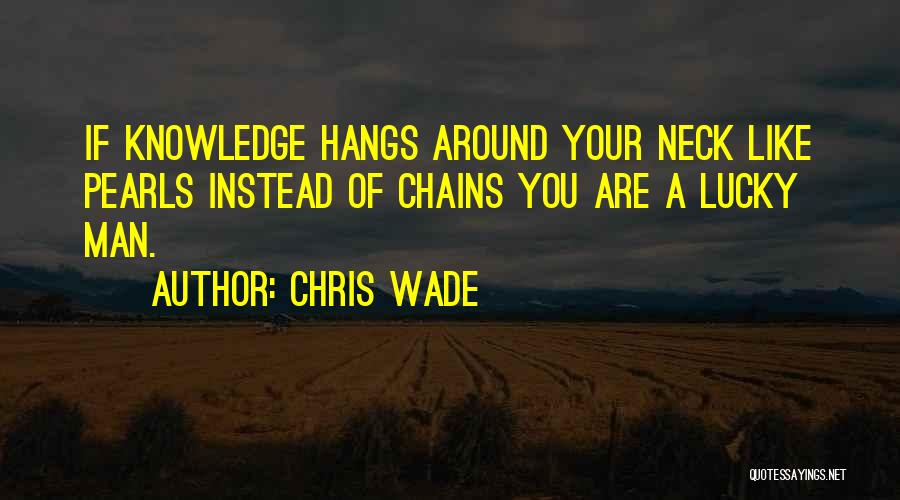 Chris Wade Quotes: If Knowledge Hangs Around Your Neck Like Pearls Instead Of Chains You Are A Lucky Man.