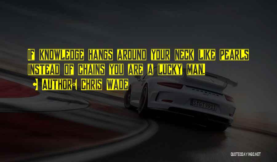 Chris Wade Quotes: If Knowledge Hangs Around Your Neck Like Pearls Instead Of Chains You Are A Lucky Man.