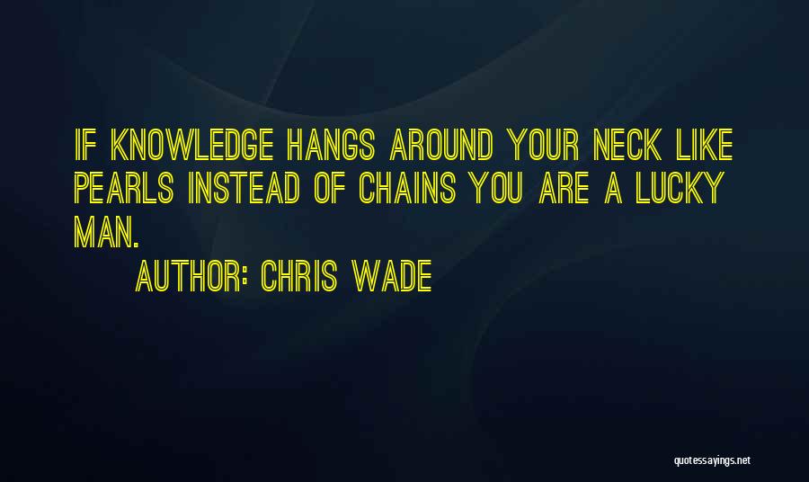 Chris Wade Quotes: If Knowledge Hangs Around Your Neck Like Pearls Instead Of Chains You Are A Lucky Man.