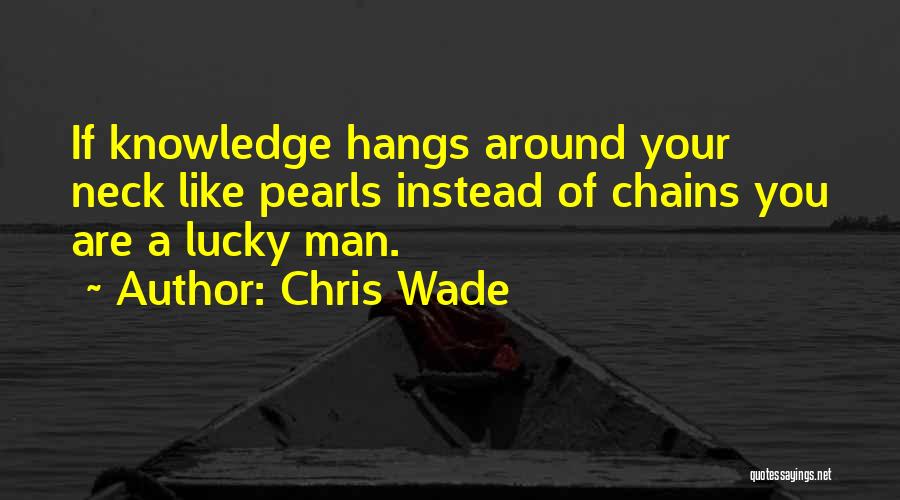 Chris Wade Quotes: If Knowledge Hangs Around Your Neck Like Pearls Instead Of Chains You Are A Lucky Man.