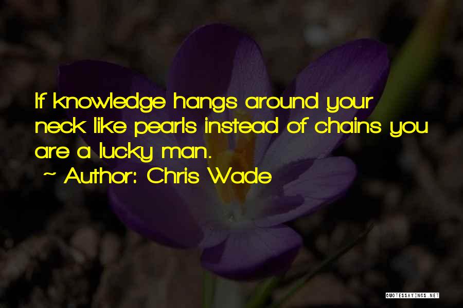 Chris Wade Quotes: If Knowledge Hangs Around Your Neck Like Pearls Instead Of Chains You Are A Lucky Man.