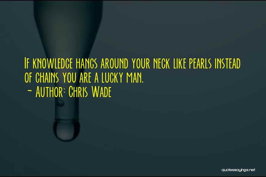 Chris Wade Quotes: If Knowledge Hangs Around Your Neck Like Pearls Instead Of Chains You Are A Lucky Man.