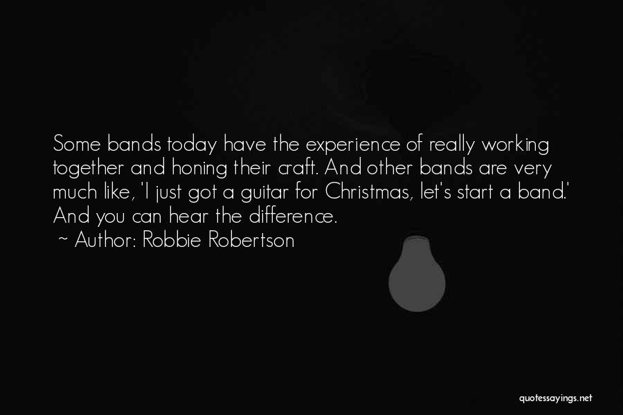 Robbie Robertson Quotes: Some Bands Today Have The Experience Of Really Working Together And Honing Their Craft. And Other Bands Are Very Much