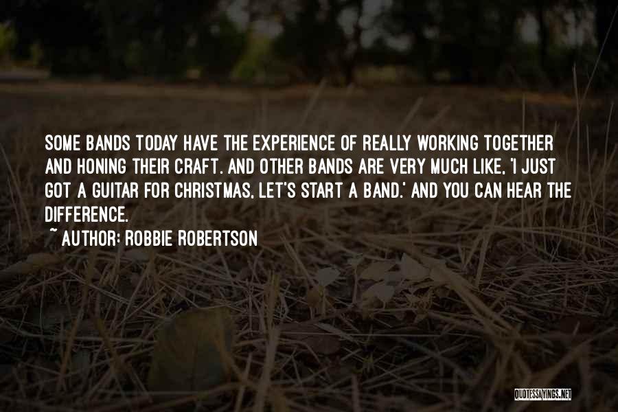 Robbie Robertson Quotes: Some Bands Today Have The Experience Of Really Working Together And Honing Their Craft. And Other Bands Are Very Much