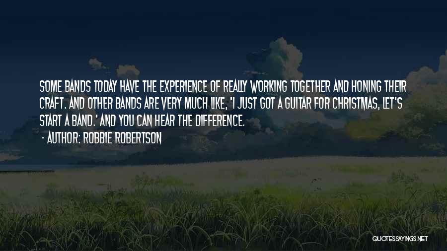 Robbie Robertson Quotes: Some Bands Today Have The Experience Of Really Working Together And Honing Their Craft. And Other Bands Are Very Much