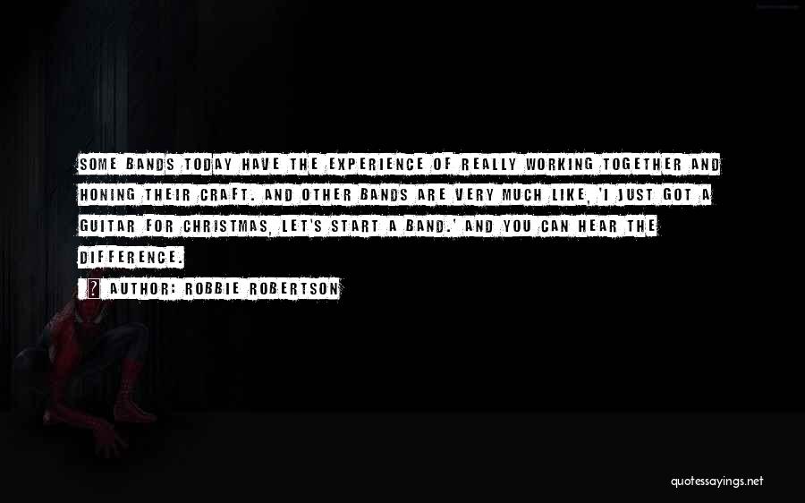 Robbie Robertson Quotes: Some Bands Today Have The Experience Of Really Working Together And Honing Their Craft. And Other Bands Are Very Much