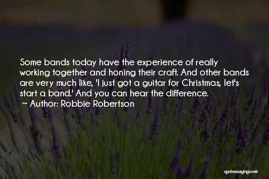 Robbie Robertson Quotes: Some Bands Today Have The Experience Of Really Working Together And Honing Their Craft. And Other Bands Are Very Much