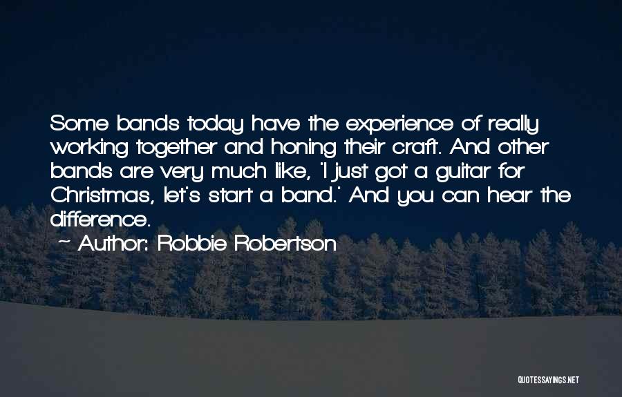 Robbie Robertson Quotes: Some Bands Today Have The Experience Of Really Working Together And Honing Their Craft. And Other Bands Are Very Much