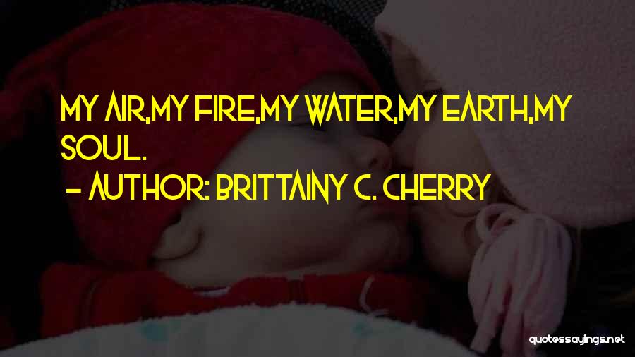 Brittainy C. Cherry Quotes: My Air,my Fire,my Water,my Earth,my Soul.