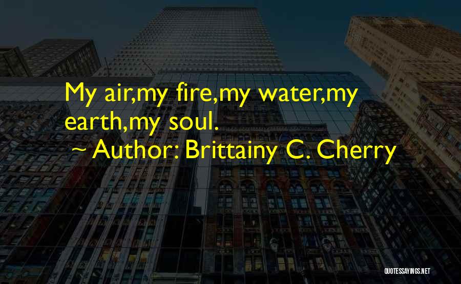 Brittainy C. Cherry Quotes: My Air,my Fire,my Water,my Earth,my Soul.