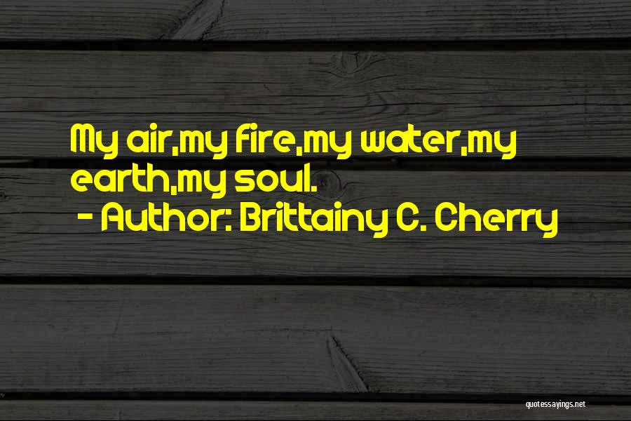 Brittainy C. Cherry Quotes: My Air,my Fire,my Water,my Earth,my Soul.