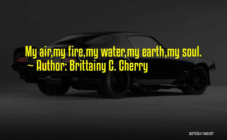 Brittainy C. Cherry Quotes: My Air,my Fire,my Water,my Earth,my Soul.