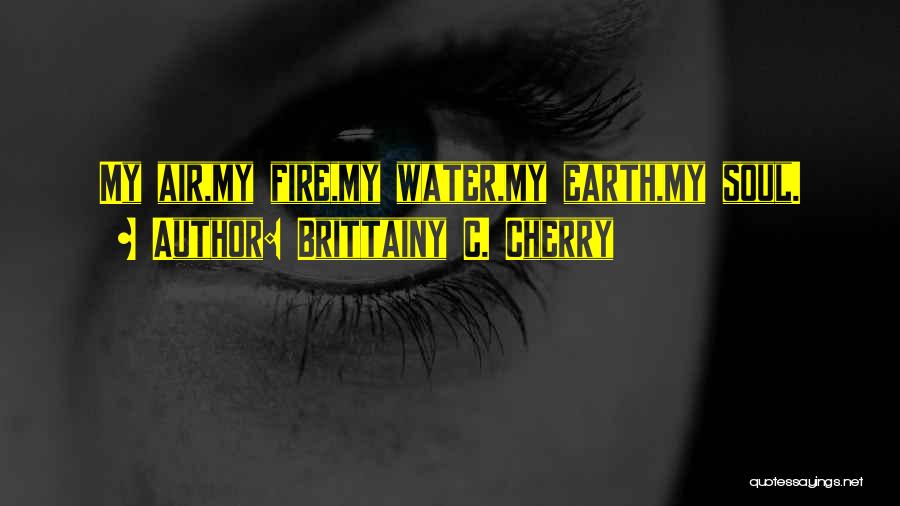 Brittainy C. Cherry Quotes: My Air,my Fire,my Water,my Earth,my Soul.