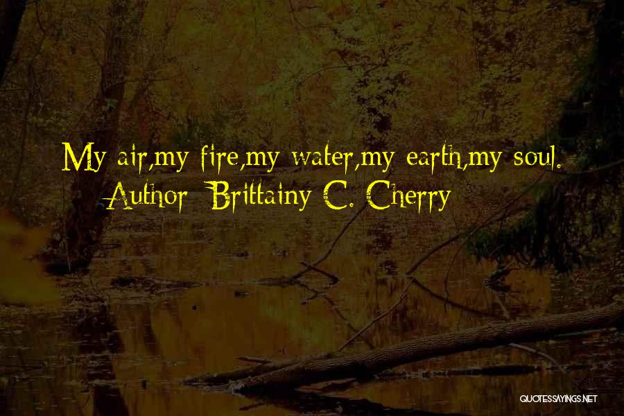 Brittainy C. Cherry Quotes: My Air,my Fire,my Water,my Earth,my Soul.