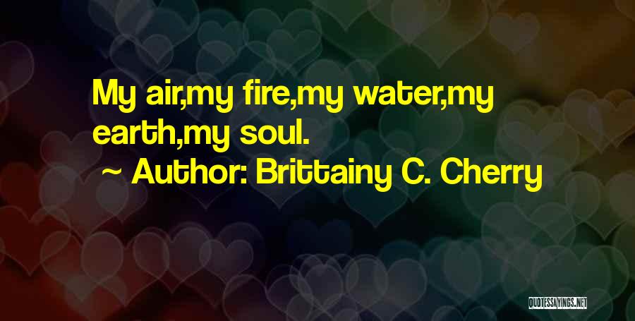 Brittainy C. Cherry Quotes: My Air,my Fire,my Water,my Earth,my Soul.