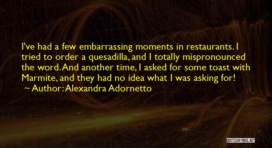 Alexandra Adornetto Quotes: I've Had A Few Embarrassing Moments In Restaurants. I Tried To Order A Quesadilla, And I Totally Mispronounced The Word.