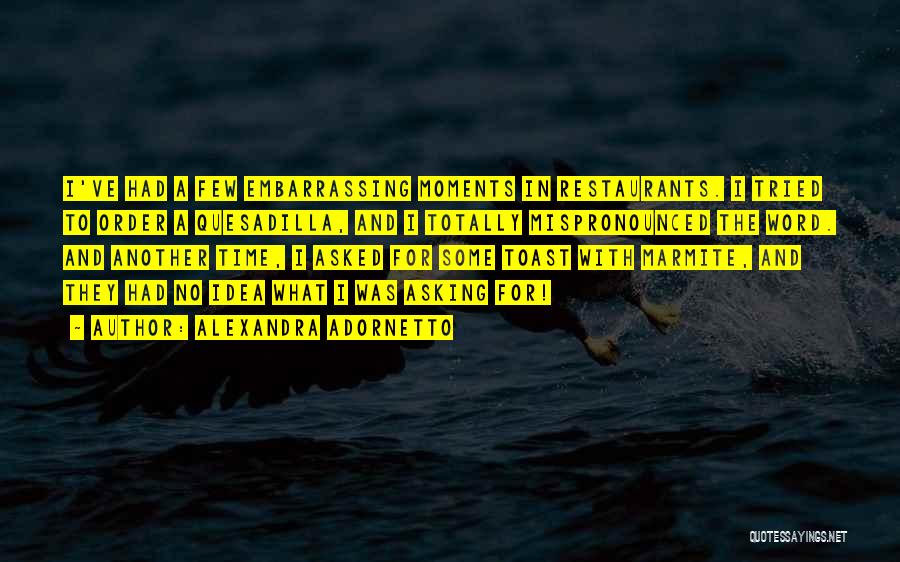 Alexandra Adornetto Quotes: I've Had A Few Embarrassing Moments In Restaurants. I Tried To Order A Quesadilla, And I Totally Mispronounced The Word.