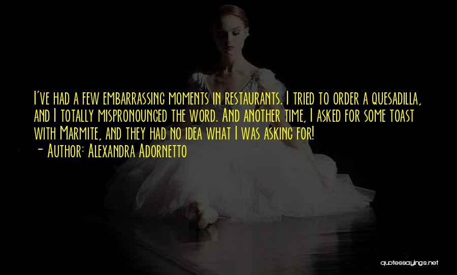 Alexandra Adornetto Quotes: I've Had A Few Embarrassing Moments In Restaurants. I Tried To Order A Quesadilla, And I Totally Mispronounced The Word.