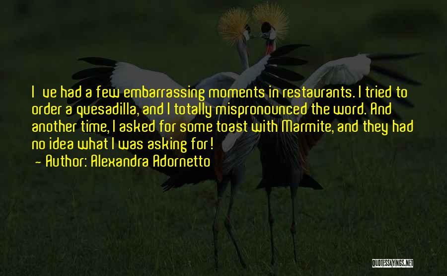 Alexandra Adornetto Quotes: I've Had A Few Embarrassing Moments In Restaurants. I Tried To Order A Quesadilla, And I Totally Mispronounced The Word.