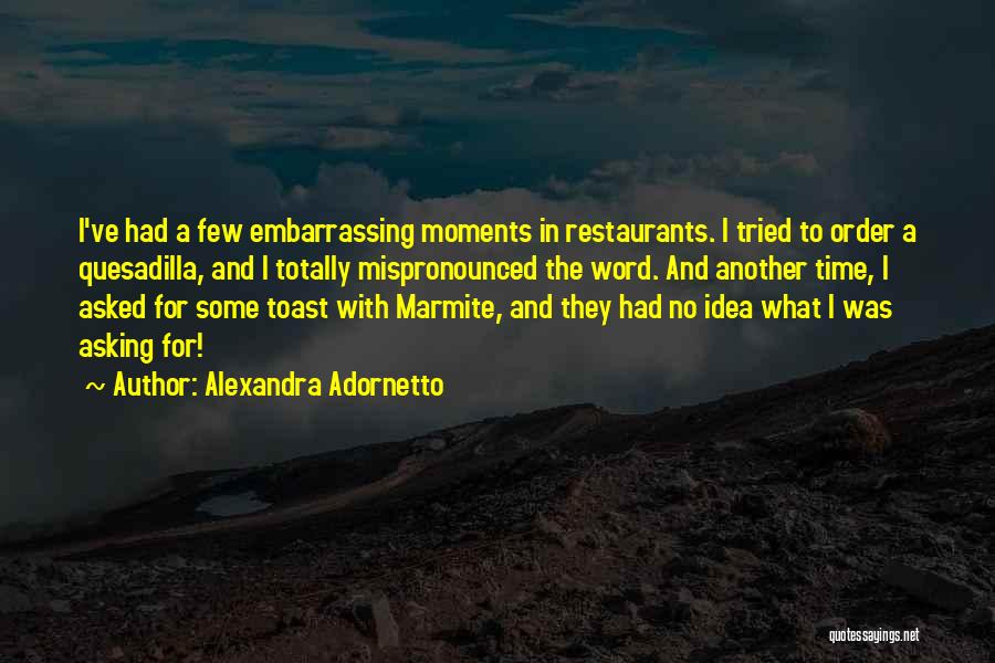 Alexandra Adornetto Quotes: I've Had A Few Embarrassing Moments In Restaurants. I Tried To Order A Quesadilla, And I Totally Mispronounced The Word.