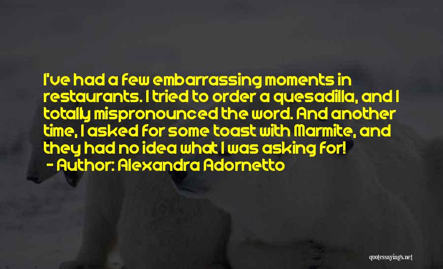 Alexandra Adornetto Quotes: I've Had A Few Embarrassing Moments In Restaurants. I Tried To Order A Quesadilla, And I Totally Mispronounced The Word.