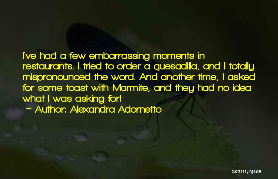 Alexandra Adornetto Quotes: I've Had A Few Embarrassing Moments In Restaurants. I Tried To Order A Quesadilla, And I Totally Mispronounced The Word.