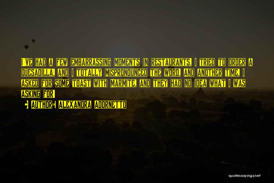 Alexandra Adornetto Quotes: I've Had A Few Embarrassing Moments In Restaurants. I Tried To Order A Quesadilla, And I Totally Mispronounced The Word.