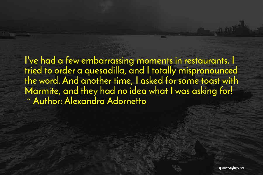 Alexandra Adornetto Quotes: I've Had A Few Embarrassing Moments In Restaurants. I Tried To Order A Quesadilla, And I Totally Mispronounced The Word.