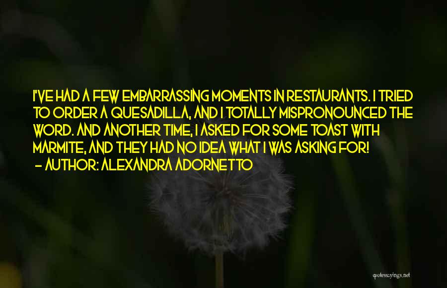 Alexandra Adornetto Quotes: I've Had A Few Embarrassing Moments In Restaurants. I Tried To Order A Quesadilla, And I Totally Mispronounced The Word.