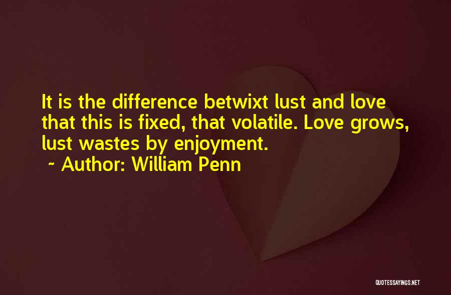 William Penn Quotes: It Is The Difference Betwixt Lust And Love That This Is Fixed, That Volatile. Love Grows, Lust Wastes By Enjoyment.