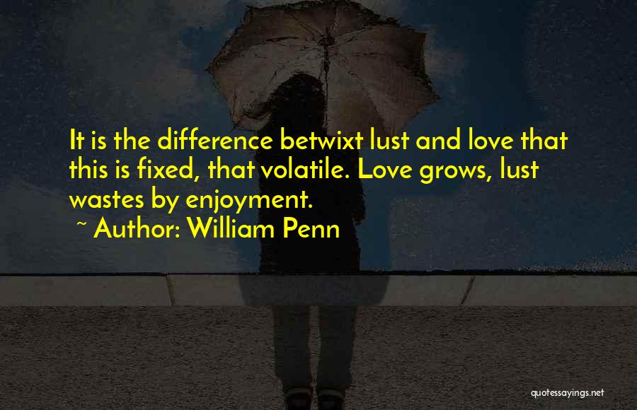 William Penn Quotes: It Is The Difference Betwixt Lust And Love That This Is Fixed, That Volatile. Love Grows, Lust Wastes By Enjoyment.