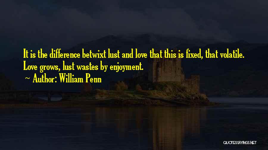 William Penn Quotes: It Is The Difference Betwixt Lust And Love That This Is Fixed, That Volatile. Love Grows, Lust Wastes By Enjoyment.