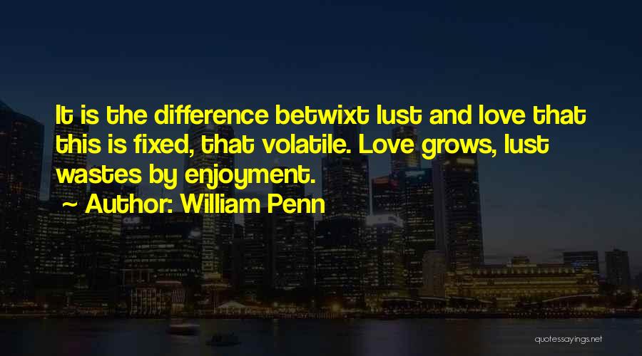 William Penn Quotes: It Is The Difference Betwixt Lust And Love That This Is Fixed, That Volatile. Love Grows, Lust Wastes By Enjoyment.