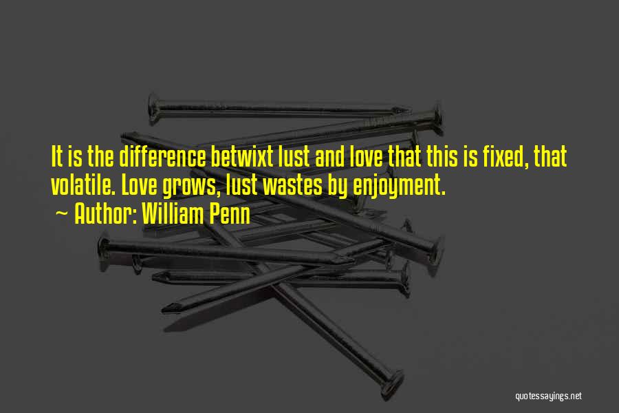 William Penn Quotes: It Is The Difference Betwixt Lust And Love That This Is Fixed, That Volatile. Love Grows, Lust Wastes By Enjoyment.