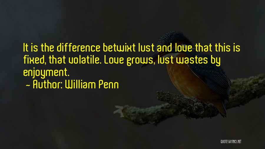 William Penn Quotes: It Is The Difference Betwixt Lust And Love That This Is Fixed, That Volatile. Love Grows, Lust Wastes By Enjoyment.