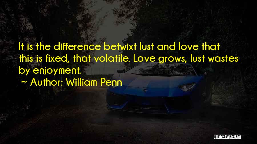William Penn Quotes: It Is The Difference Betwixt Lust And Love That This Is Fixed, That Volatile. Love Grows, Lust Wastes By Enjoyment.