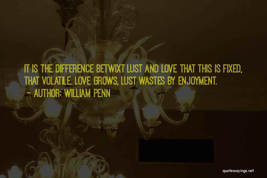 William Penn Quotes: It Is The Difference Betwixt Lust And Love That This Is Fixed, That Volatile. Love Grows, Lust Wastes By Enjoyment.
