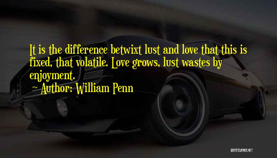 William Penn Quotes: It Is The Difference Betwixt Lust And Love That This Is Fixed, That Volatile. Love Grows, Lust Wastes By Enjoyment.