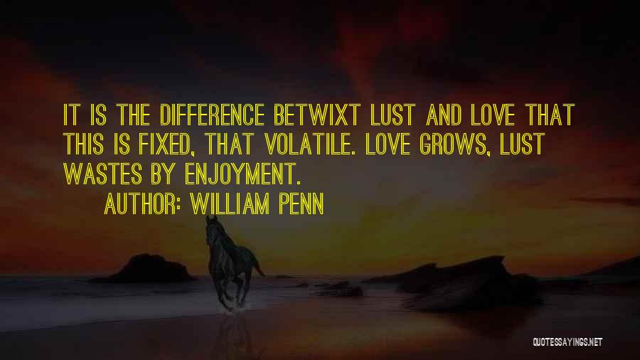 William Penn Quotes: It Is The Difference Betwixt Lust And Love That This Is Fixed, That Volatile. Love Grows, Lust Wastes By Enjoyment.