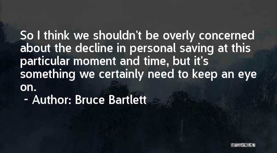 Bruce Bartlett Quotes: So I Think We Shouldn't Be Overly Concerned About The Decline In Personal Saving At This Particular Moment And Time,