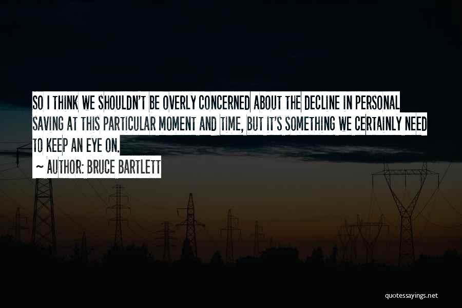 Bruce Bartlett Quotes: So I Think We Shouldn't Be Overly Concerned About The Decline In Personal Saving At This Particular Moment And Time,