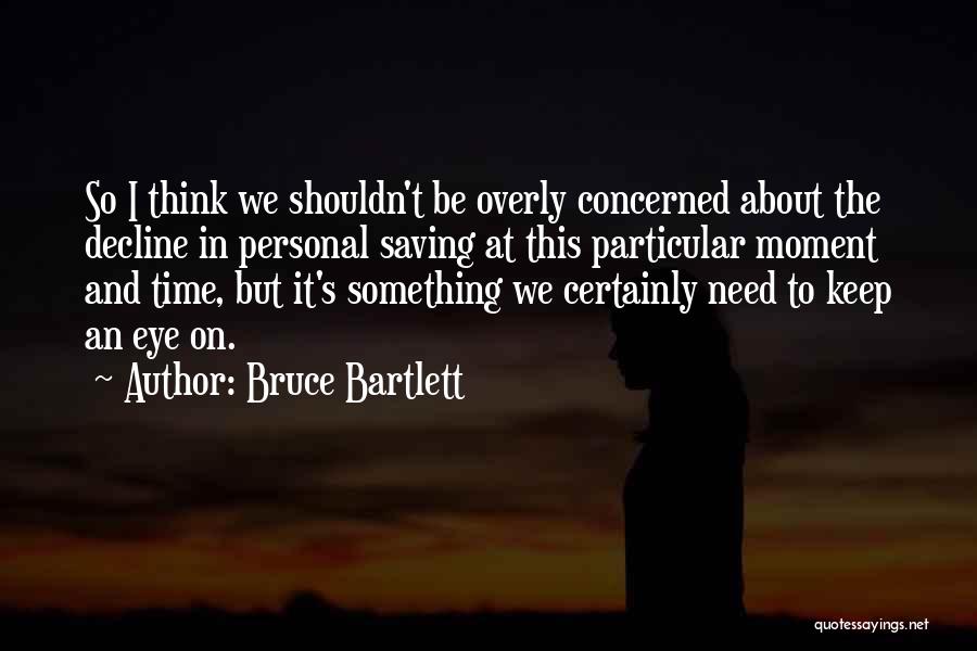 Bruce Bartlett Quotes: So I Think We Shouldn't Be Overly Concerned About The Decline In Personal Saving At This Particular Moment And Time,