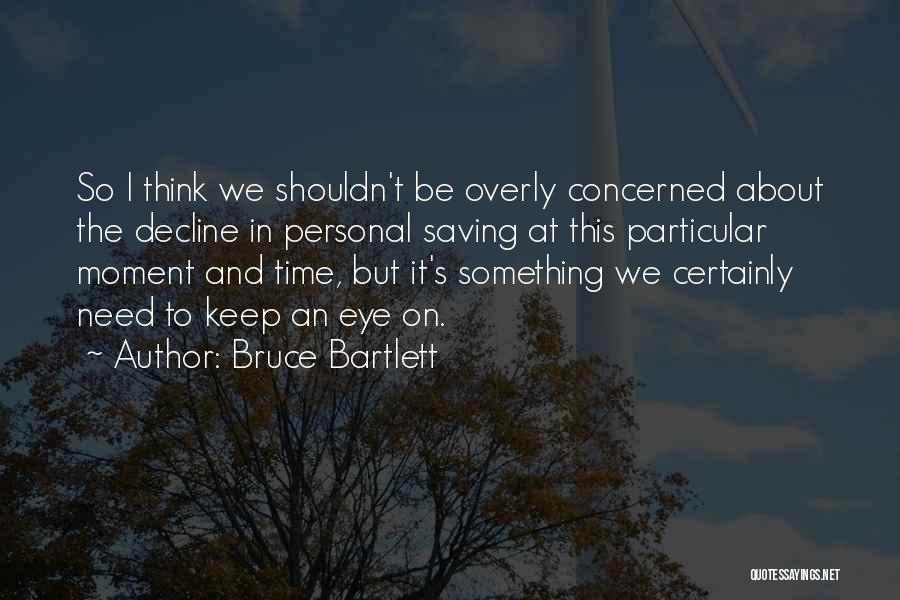 Bruce Bartlett Quotes: So I Think We Shouldn't Be Overly Concerned About The Decline In Personal Saving At This Particular Moment And Time,