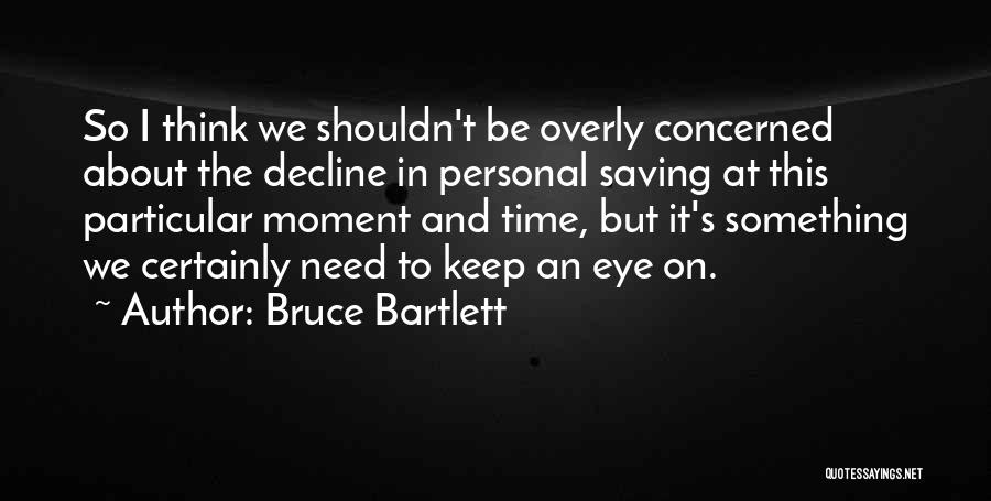 Bruce Bartlett Quotes: So I Think We Shouldn't Be Overly Concerned About The Decline In Personal Saving At This Particular Moment And Time,